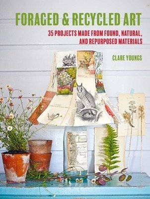 Foraged and Recycled Art: 35 Projects Made from Found, Natural, and Repurposed Materials (Youngs Clare)(Paperback)