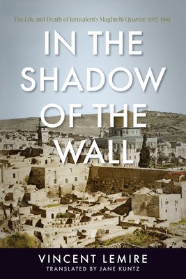 In the Shadow of the Wall: The Life and Death of Jerusalem's Maghrebi Quarter, 1187-1967 (Lemire Vincent)(Paperback)