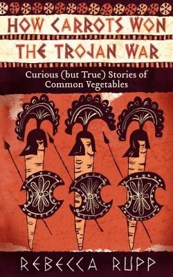 How Carrots Won the Trojan War: Curious (But True) Stories of Common Vegetables (Rupp Rebecca)(Paperback)