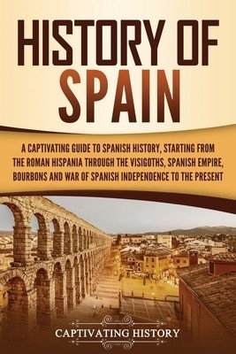 History of Spain: A Captivating Guide to Spanish History, Starting from Roman Hispania through the Visigoths, the Spanish Empire, the Bo (History Captivating)(Paperback)
