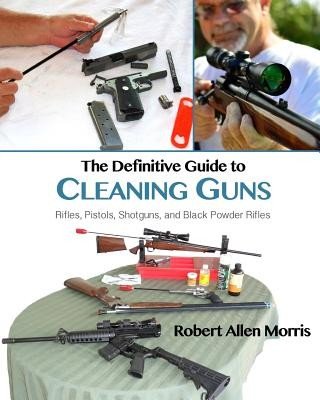 The Definitive Guide to Cleaning Guns: : Rifles, Pistols, Shotguns and Black Powder Rifles (Morris Robert Allen)(Paperback)
