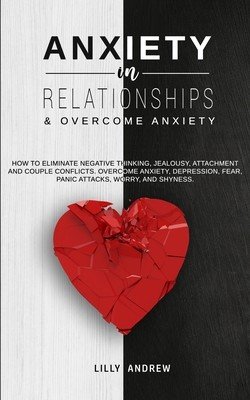 Anxiety in Relationships & Overcome Anxiety: How to Eliminate Negative Thinking, Jealousy, Attachment and Couple Conflicts. Overcome Anxiety, Depressi (Andrew Lilly)(Paperback)
