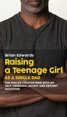 Raising a Teenage Daughter as a Single Dad: The Roller Coaster Ride With My Self-Obsessed, Moody and Defiant Daughter (Edwards Brian)(Paperback)
