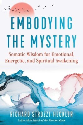 Embodying the Mystery: Somatic Wisdom for Emotional, Energetic, and Spiritual Awakening (Strozzi-Heckler Richard)(Paperback)