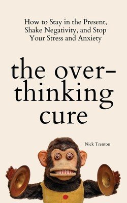 The Overthinking Cure: How to Stay in the Present, Shake Negativity, and Stop Your Stress and Anxiety (Trenton Nick)(Paperback)