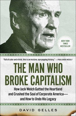 The Man Who Broke Capitalism: How Jack Welch Gutted the Heartland and Crushed the Soul of Corporate America--And How to Undo His Legacy (Gelles David)(Paperback)