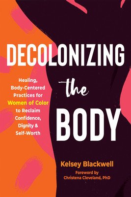 Decolonizing the Body: Healing, Body-Centered Practices for Women of Color to Reclaim Confidence, Dignity, and Self-Worth (Blackwell Kelsey)(Paperback)
