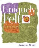 Uniquely Felt: Dozens of Techniques from Fulling and Shaping to Nuno and Cobweb, Includes 46 Creative Projects (White Christine)(Paperback)