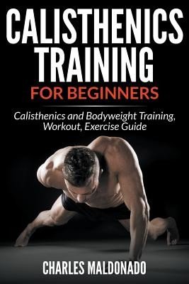 Calisthenics Training For Beginners: Calisthenics and Bodyweight Training, Workout, Exercise Guide (Maldonado Charles)(Paperback)