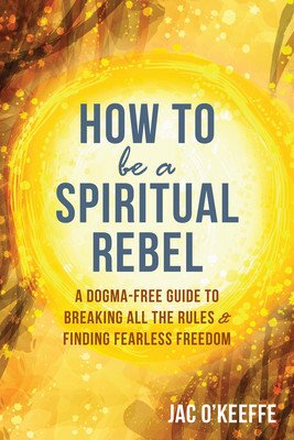 How to Be a Spiritual Rebel: A Dogma-Free Guide to Breaking All the Rules and Finding Fearless Freedom (O'Keeffe Jac)(Paperback)