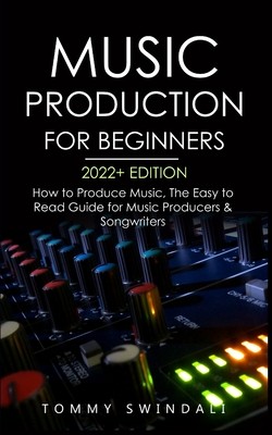 Music Production For Beginners 2022+ Edition: How to Produce Music, The Easy to Read Guide for Music Producers & Songwriters (music business, electron (Swindali Tommy)(Paperback)