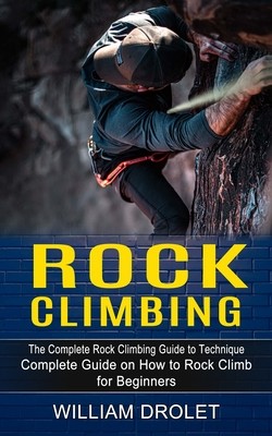 Rock Climbing: The Complete Rock Climbing Guide to Technique (Complete Guide on How to Rock Climb for Beginners) (Drolet William)(Paperback)