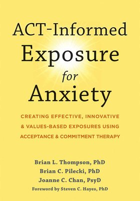 Act-Informed Exposure for Anxiety: Creating Effective, Innovative, and Values-Based Exposures Using Acceptance and Commitment Therapy (Thompson Brian L.)(Paperback)