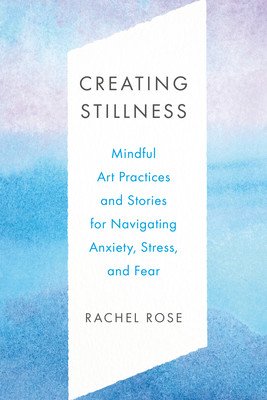 Creating Stillness: Mindful Art Practices and Stories for Navigating Anxiety, Stress, and Fear (Rose Rachel)(Paperback)