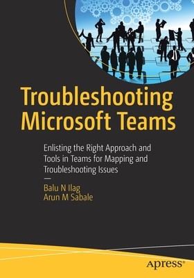 Troubleshooting Microsoft Teams: Enlisting the Right Approach and Tools in Teams for Mapping and Troubleshooting Issues (Ilag Balu N.)(Paperback)