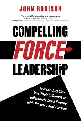 Compelling Force Leadership: How Leaders Can Use Their Influence to Effectively Lead People with Purpose and Passion (Robison John)(Paperback)
