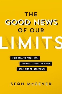 The Good News of Our Limits: Find Greater Peace, Joy, and Effectiveness Through God's Gift of Inadequacy (McGever Sean)(Paperback)