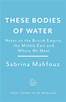 These Bodies of Water - Notes on the British Empire, the Middle East and Where We Meet (Mahfouz Sabrina)(Pevná vazba)
