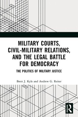 Military Courts, Civil-Military Relations, and the Legal Battle for Democracy: The Politics of Military Justice (Kyle Brett J.)(Paperback)