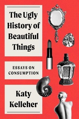 The Ugly History of Beautiful Things: Essays on Desire and Consumption (Kelleher Katy)(Pevná vazba)