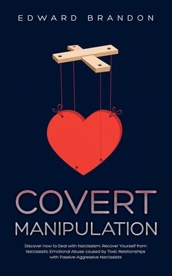 Covert Manipulation: Discover How to Deal with Narcissism: Recover Yourself from Narcissistic Emotional Abuse caused by Toxic Relationships (Brandon Edward)(Paperback)