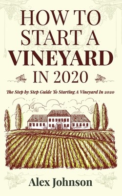 How To Start A Vineyard In 2020: The Step by Step Guide To Starting A Vineyard In 2020 (Johnson Alex)(Paperback)