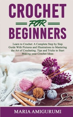 Crochet for Beginners: Learn to Crochet: A Complete Step by Step Guide With Pictures and Illustrations to Mastering the Art of Crocheting. Ti (Amigurumi Maria)(Paperback)
