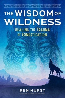 The Wisdom of Wildness: Healing the Trauma of Domestication (Hurst Ren)(Paperback)