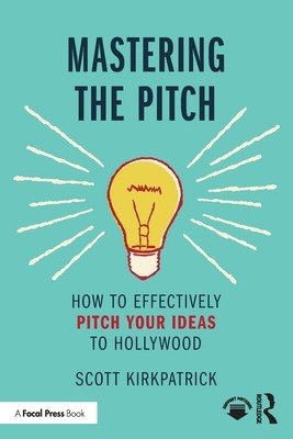 Mastering the Pitch: How to Effectively Pitch Your Ideas to Hollywood (Kirkpatrick Scott)(Paperback)