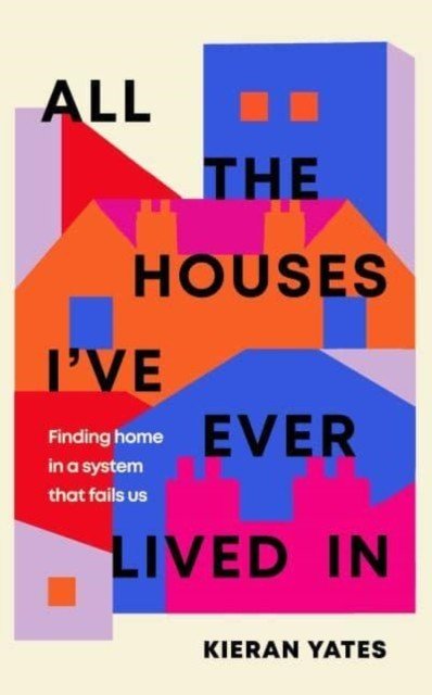 All The Houses I've Ever Lived In - Finding Home in a System that Fails Us (Yates Kieran)(Pevná vazba)
