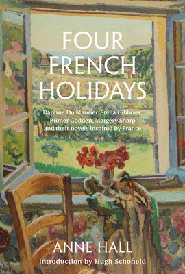 Four French Holidays: Daphne Du Maurier, Stella Gibbons, Rumer Godden, Margery Sharp and Their Novels Inspired by France (Hall Anne)(Pevná vazba)