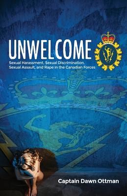 Unwelcome: Sexual Harassment, Sexual Discrimination, Sexual Assault, and Rape in the Canadian Forces (Ottman Dawn)(Paperback)