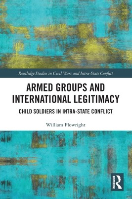 Armed Groups and International Legitimacy: Child Soldiers in Intra-State Conflict (Plowright William)(Paperback)
