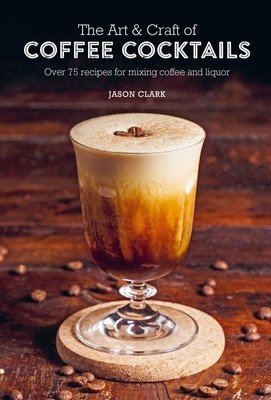 The Art & Craft of Coffee Cocktails: Over 75 Recipes for Mixing Coffee and Liquor (Clark Jason)(Pevná vazba)