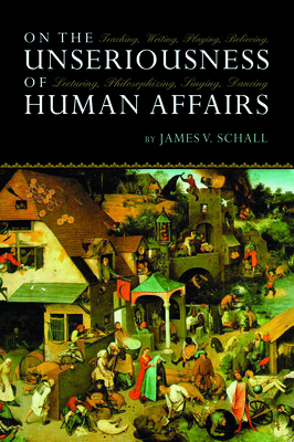 On the Unseriousness of Human Affairs: Teaching, Writing, Playing, Believing, Lecturing, Philosophizing, Singing, Dancing (Schall James V.)(Paperback)