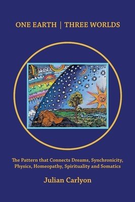 One Earth Three Worlds: The Pattern That Connects Dreams, Synchronicity, Physics, Homeopathy, Spirituality and Somatics (Carlyon Julian)(Paperback)