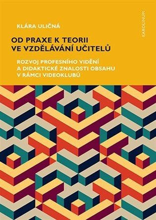 Od praxe k teorii ve vzdělávání učitelů - Rozvoj profesního vidění a didaktické znalosti obsahu v rámci videoklubů - Klára Uličná