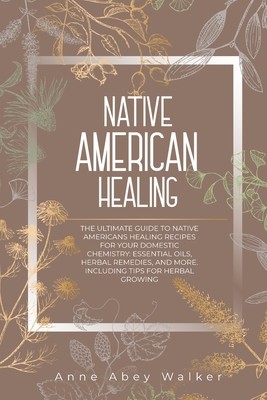Native American Healing: The Ultimate Guide to Native Americans Healing Recipes for Your Domestic Chemistry: Essential Oils, Herbal Remedies, a (Walker Anne Abey)(Paperback)