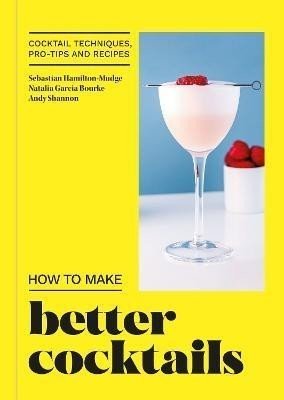 How to Make Better Cocktails: Cocktail techniques, pro-tips and recipes - Sebastian Hamilton-Mudge