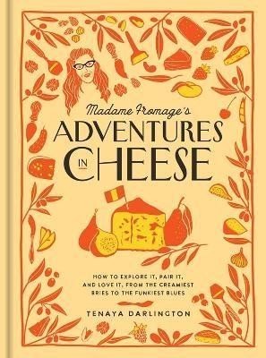 Madame Fromage's Adventures in Cheese: How to Explore It, Pair It, and Love It, from the Creamiest Bries to the Funkiest Blues - Tenaya Darlington