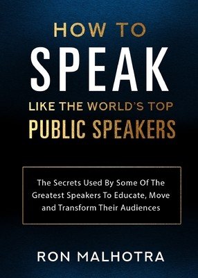 How To Speak Like The World's Top Public Speakers: The Secrets Used By Some Of The Greatest Speakers To Educate, Move and Transform Their Audiences (Malhotra Ron)(Paperback)