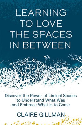 Learning to Love the Spaces in Between: Discover the Power of Liminal Spaces to Understand What Was and Embrace What Is to Come (Gillman Claire)(Paperback)