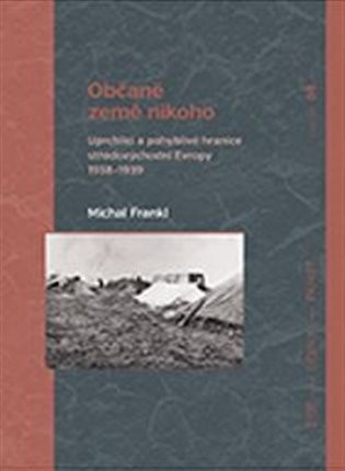 Občané země nikoho - Uprchlíci a pohyblivé hranice středovýchodní Evropy 1938-1939 - Michal Frankl