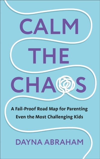 Calm the Chaos - A Fail-Proof Road Map for Parenting Even the Most Challenging Kids (Abraham Dayna)(Paperback / softback)