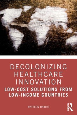 Decolonizing Healthcare Innovation: Low-Cost Solutions from Low-Income Countries (Harris Matthew)(Paperback)