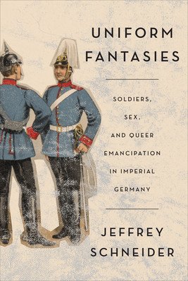 Uniform Fantasies: Soldiers, Sex, and Queer Emancipation in Imperial Germany (Schneider Jeffrey)(Paperback)
