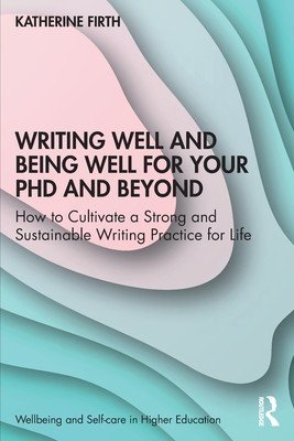Writing Well and Being Well for Your PhD and Beyond: How to Cultivate a Strong and Sustainable Writing Practice for Life (Firth Katherine)(Paperback)