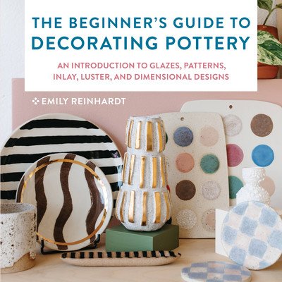 The Beginner's Guide to Decorating Pottery: An Introduction to Glazes, Patterns, Inlay, Luster, and Dimensional Designs (Reinhardt Emily)(Paperback)