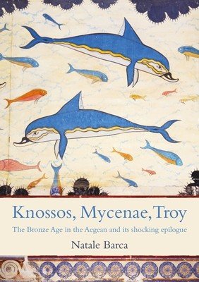 Knossos, Mycenae, Troy: The Enchanting Bronze Age and Its Tumultuous Climax (Barca Natale)(Paperback)