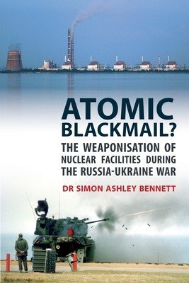 Atomic Blackmail?: The Weaponisation of Nuclear Facilities During the Russia-Ukraine War (Bennett Simon Ashley)(Paperback)